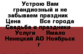 Устрою Вам грандиозный и не забываем праздник › Цена ­ 900 - Все города Свадьба и праздники » Услуги   . Ямало-Ненецкий АО,Ноябрьск г.